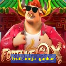 fruit ninja ganhar dinheiro sem depositar